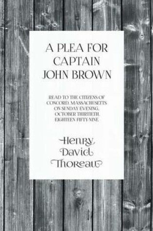 Cover of A Plea for Captain John Brown - Read to the citizens of Concord, Massachusetts on Sunday evening, October thirtieth, eighteen fifty-nine