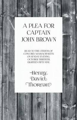 Book cover for A Plea for Captain John Brown - Read to the citizens of Concord, Massachusetts on Sunday evening, October thirtieth, eighteen fifty-nine