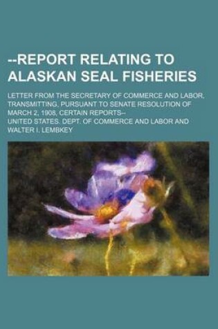 Cover of --Report Relating to Alaskan Seal Fisheries; Letter from the Secretary of Commerce and Labor, Transmitting, Pursuant to Senate Resolution of March 2, 1908, Certain Reports--