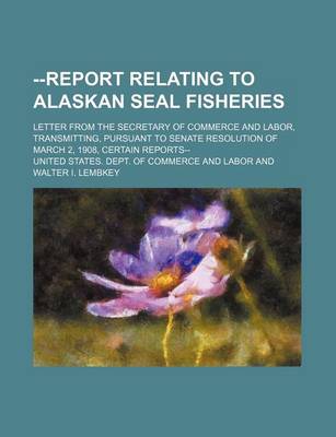 Book cover for --Report Relating to Alaskan Seal Fisheries; Letter from the Secretary of Commerce and Labor, Transmitting, Pursuant to Senate Resolution of March 2, 1908, Certain Reports--