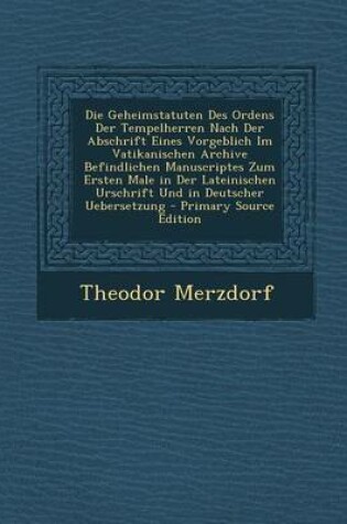 Cover of Die Geheimstatuten Des Ordens Der Tempelherren Nach Der Abschrift Eines Vorgeblich Im Vatikanischen Archive Befindlichen Manuscriptes Zum Ersten Male in Der Lateinischen Urschrift Und in Deutscher Uebersetzung