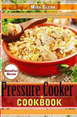 Cover of Pressure Cooker Cookbook 33 Incredibly Delicious and Easy Pressure Cooker Recipes for a Healthy Breakfast Every Day