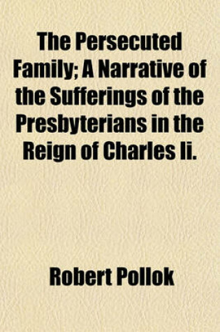 Cover of The Persecuted Family; A Narrative of the Sufferings of the Presbyterians in the Reign of Charles II.