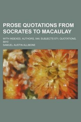 Cover of Prose Quotations from Socrates to Macaulay; With Indexes. Authors, 544 Subjects 571 Quotations, 8810