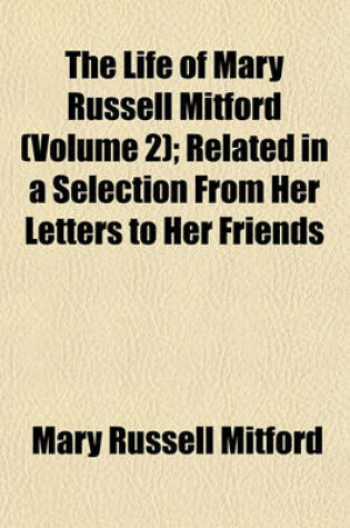 Cover of The Life of Mary Russell Mitford (Volume 2); Related in a Selection from Her Letters to Her Friends