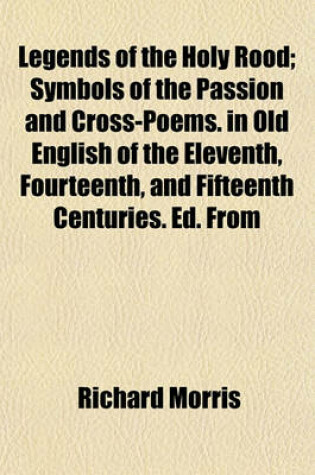 Cover of Legends of the Holy Rood; Symbols of the Passion and Cross-Poems. in Old English of the Eleventh, Fourteenth, and Fifteenth Centuries. Ed. from