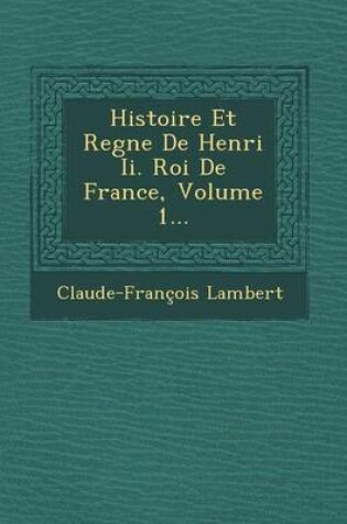 Cover of Histoire Et Regne de Henri II. Roi de France, Volume 1...