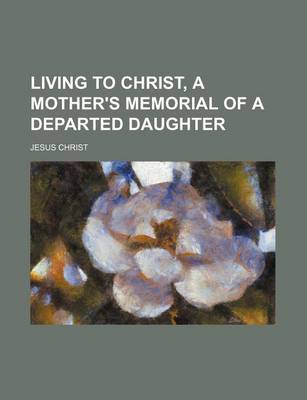 Book cover for Living to Christ, a Mother's Memorial of a Departed Daughter