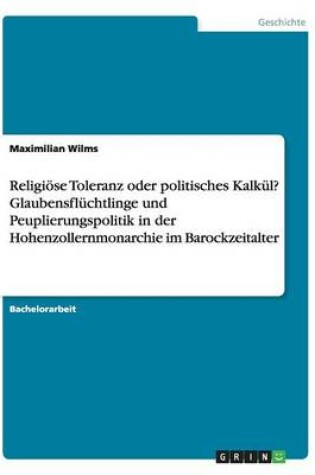 Cover of Religiöse Toleranz oder politisches Kalkül? Glaubensflüchtlinge und Peuplierungspolitik in der Hohenzollernmonarchie im Barockzeitalter