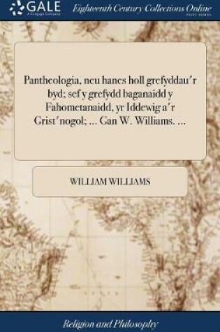 Cover of Pantheologia, neu hanes holl grefyddau'r byd; sef y grefydd baganaidd y Fahometanaidd, yr Iddewig a'r Grist'nogol; ... Gan W. Williams. ...