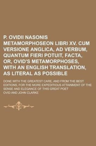 Cover of P. Ovidii Nasonis Metamorphoseon Libri XV. Cum Versione Anglica, Ad Verbum, Quantum Fieri Potuit, Facta, Or, Ovid's Metamorphoses, with an English Translation, as Literal as Possible; Done with the Greatest Care, and from the Best