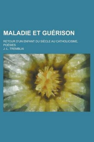 Cover of Maladie Et Guerison; Retour D'Un Enfant Du Siecle Au Catholicisme, Poesies