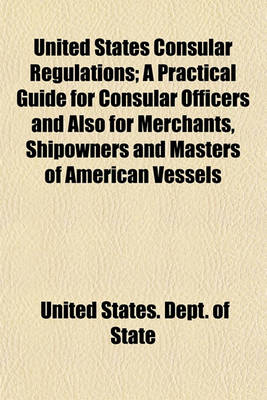 Book cover for United States Consular Regulations; A Practical Guide for Consular Officers and Also for Merchants, Shipowners and Masters of American Vessels