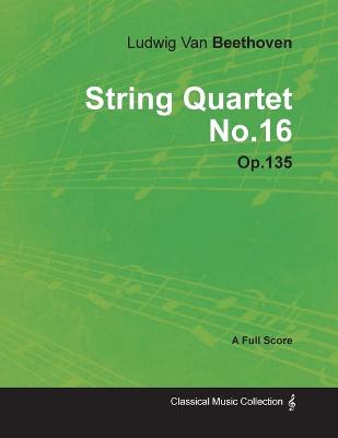 Book cover for Ludwig Van Beethoven - String Quartet No.16 - Op.18 No.16 - A Full Score