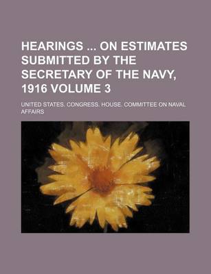 Book cover for Hearings on Estimates Submitted by the Secretary of the Navy, 1916 Volume 3