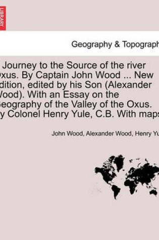 Cover of A Journey to the Source of the River Oxus. by Captain John Wood ... New Edition, Edited by His Son (Alexander Wood). with an Essay on the Geography of the Valley of the Oxus. by Colonel Henry Yule, C.B. with Maps.