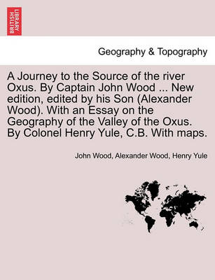 Book cover for A Journey to the Source of the River Oxus. by Captain John Wood ... New Edition, Edited by His Son (Alexander Wood). with an Essay on the Geography of the Valley of the Oxus. by Colonel Henry Yule, C.B. with Maps.