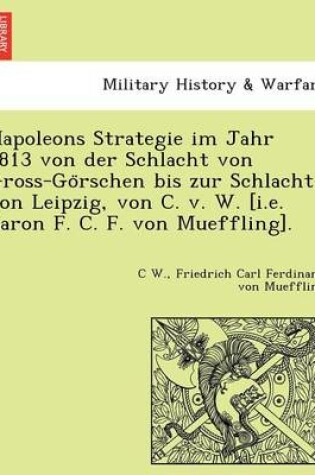 Cover of Napoleons Strategie Im Jahr 1813 Von Der Schlacht Von Gross-Go Rschen Bis Zur Schlacht Von Leipzig, Von C. V. W. [I.E. Baron F. C. F. Von Mueffling].