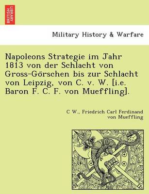 Book cover for Napoleons Strategie Im Jahr 1813 Von Der Schlacht Von Gross-Go Rschen Bis Zur Schlacht Von Leipzig, Von C. V. W. [I.E. Baron F. C. F. Von Mueffling].