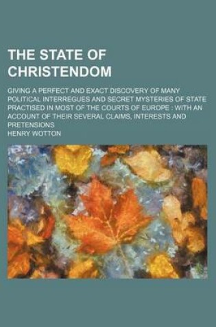 Cover of The State of Christendom; Giving a Perfect and Exact Discovery of Many Political Interregues and Secret Mysteries of State Practised in Most of the Co