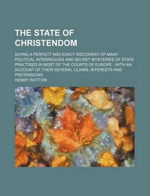 Book cover for The State of Christendom; Giving a Perfect and Exact Discovery of Many Political Interregues and Secret Mysteries of State Practised in Most of the Co