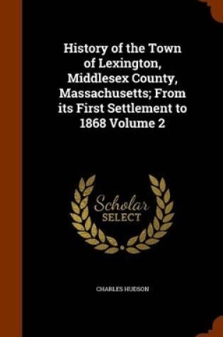 Cover of History of the Town of Lexington, Middlesex County, Massachusetts; From Its First Settlement to 1868 Volume 2