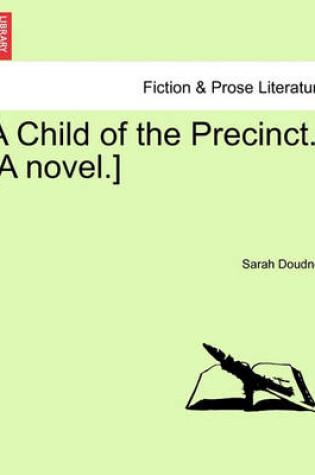 Cover of A Child of the Precinct. [A Novel.]