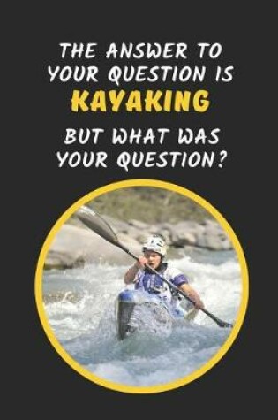 Cover of The Answer To Your Question Is Kayaking But What Was The Question?