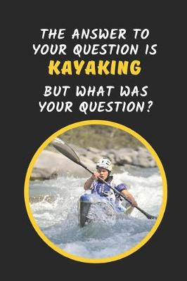 Book cover for The Answer To Your Question Is Kayaking But What Was The Question?