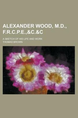 Cover of Alexander Wood, M.D., F.R.C.P.E.,  A Sketch of His Life and Work