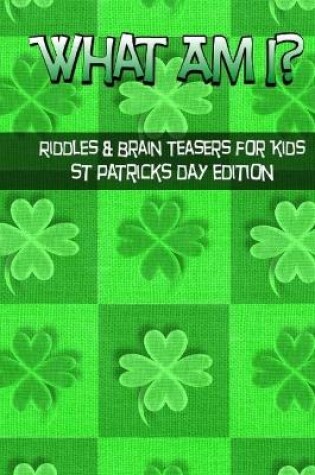 Cover of What Am I? Riddles And Brain Teasers For Kids St. Patrick's Day Edition