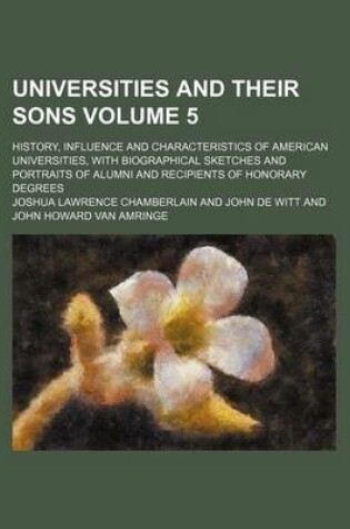 Cover of Universities and Their Sons Volume 5; History, Influence and Characteristics of American Universities, with Biographical Sketches and Portraits of Alumni and Recipients of Honorary Degrees