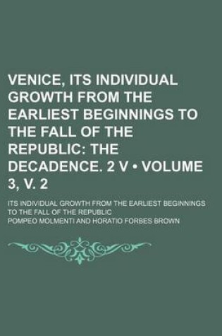 Cover of Venice, Its Individual Growth from the Earliest Beginnings to the Fall of the Republic (Volume 3, V. 2); The Decadence. 2 V. Its Individual Growth from the Earliest Beginnings to the Fall of the Republic