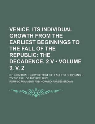 Book cover for Venice, Its Individual Growth from the Earliest Beginnings to the Fall of the Republic (Volume 3, V. 2); The Decadence. 2 V. Its Individual Growth from the Earliest Beginnings to the Fall of the Republic