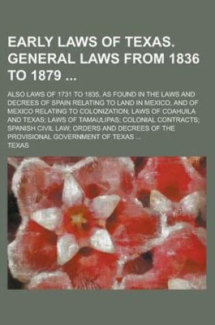 Cover of Early Laws of Texas. General Laws from 1836 to 1879; Also Laws of 1731 to 1835, as Found in the Laws and Decrees of Spain Relating to Land in Mexico,