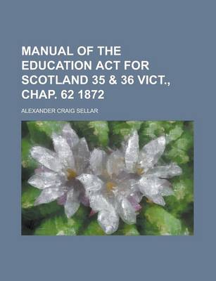 Book cover for Manual of the Education ACT for Scotland 35 & 36 Vict., Chap. 62 1872