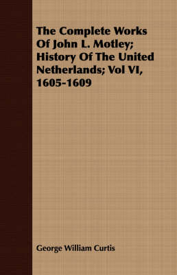 Book cover for The Complete Works Of John L. Motley; History Of The United Netherlands; Vol VI, 1605-1609