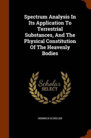 Cover of Spectrum Analysis in Its Application to Terrestrial Substances, and the Physical Constitution of the Heavenly Bodies