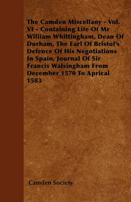 Book cover for The Camden Miscellany - Vol. VI - Containing Life Of Mr William Whittingham, Dean Of Durham, The Earl Of Bristol's Defence Of His Negotiations In Spain, Journal Of Sir Francis Walsingham From December 1570 To Aprical 1583