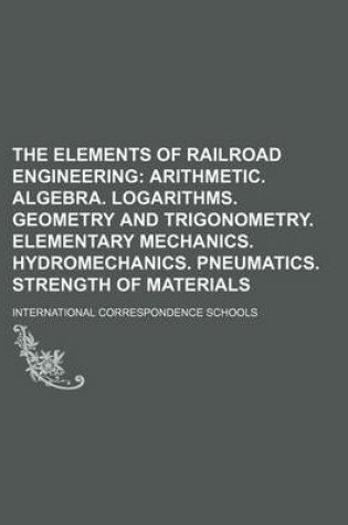 Cover of The Elements of Railroad Engineering; Arithmetic. Algebra. Logarithms. Geometry and Trigonometry. Elementary Mechanics. Hydromechanics. Pneumatics. Strength of Materials