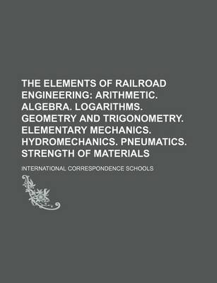 Book cover for The Elements of Railroad Engineering; Arithmetic. Algebra. Logarithms. Geometry and Trigonometry. Elementary Mechanics. Hydromechanics. Pneumatics. Strength of Materials