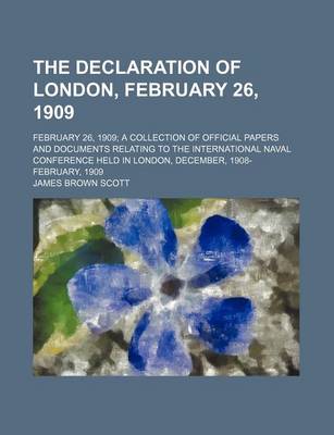 Book cover for The Declaration of London, February 26, 1909; February 26, 1909 a Collection of Official Papers and Documents Relating to the International Naval Conference Held in London, December, 1908- February, 1909