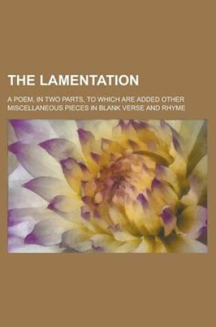 Cover of The Lamentation; A Poem, in Two Parts, to Which Are Added Other Miscellaneous Pieces in Blank Verse and Rhyme