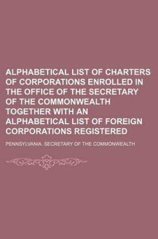 Cover of Alphabetical List of Charters of Corporations Enrolled in the Office of the Secretary of the Commonwealth Together with an Alphabetical List of Foreig