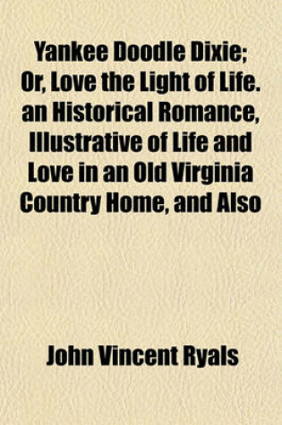 Cover of Yankee Doodle Dixie; Or, Love the Light of Life. an Historical Romance, Illustrative of Life and Love in an Old Virginia Country Home, and Also