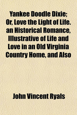 Book cover for Yankee Doodle Dixie; Or, Love the Light of Life. an Historical Romance, Illustrative of Life and Love in an Old Virginia Country Home, and Also