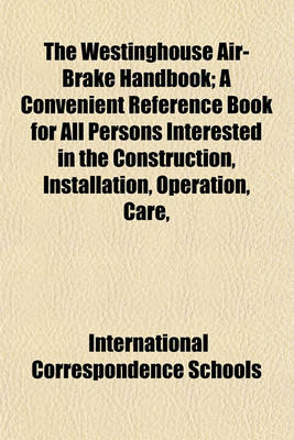 Book cover for The Westinghouse Air-Brake Handbook; A Convenient Reference Book for All Persons Interested in the Construction, Installation, Operation, Care,