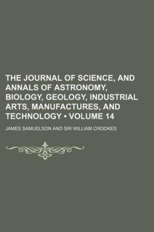 Cover of The Journal of Science, and Annals of Astronomy, Biology, Geology, Industrial Arts, Manufactures, and Technology (Volume 14)