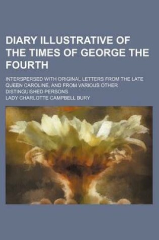 Cover of Diary Illustrative of the Times of George the Fourth; Interspersed with Original Letters from the Late Queen Caroline, and from Various Other Distinguished Persons