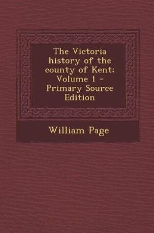 Cover of The Victoria History of the County of Kent; Volume 1 - Primary Source Edition